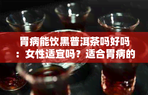 胃病能饮黑普洱茶吗好吗：女性适宜吗？适合胃病的普洱茶有哪些？