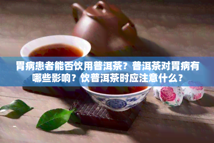 胃病患者能否饮用普洱茶？普洱茶对胃病有哪些影响？饮普洱茶时应注意什么？