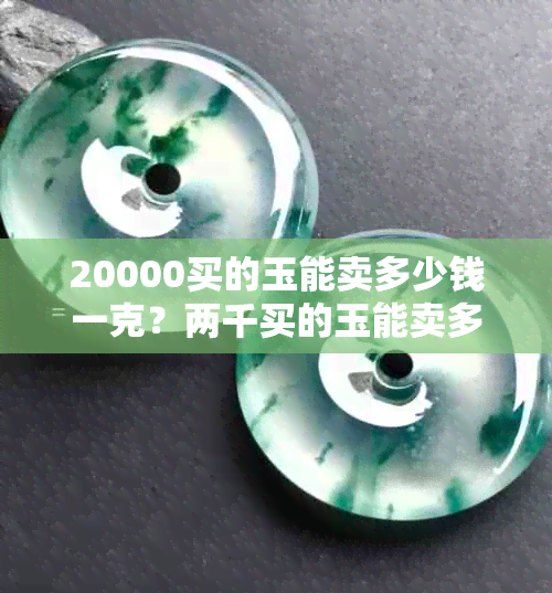 20000买的玉能卖多少钱一克？两千买的玉能卖多少钱？