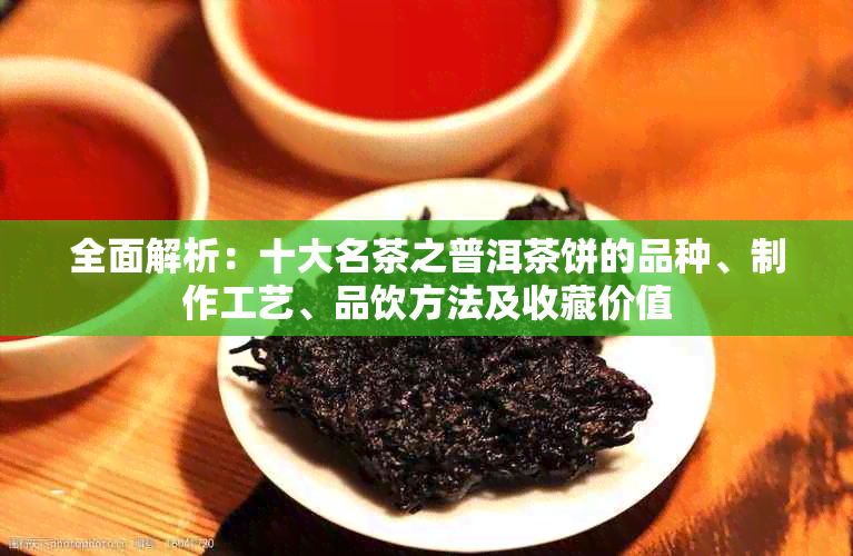 全面解析：十大名茶之普洱茶饼的品种、制作工艺、品饮方法及收藏价值