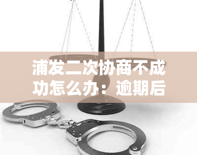 浦发二次协商不成功怎么办：逾期后是否可以再次协商？