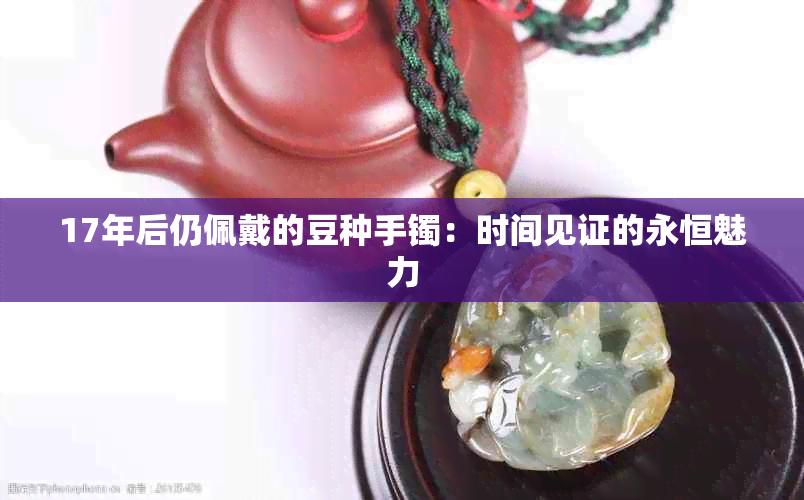 17年后仍佩戴的豆种手镯：时间见证的永恒魅力