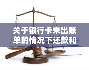 关于银行卡未出账单的情况下还款和注销，我能做些什么？