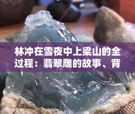 林冲在雪夜中上梁山的全过程：翡翠雕的故事、背景与象征意义