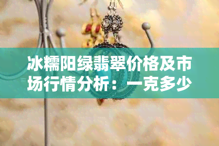 冰糯阳绿翡翠价格及市场行情分析：一克多少钱？购买前需了解的关键点