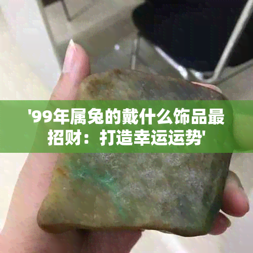 '99年属兔的戴什么饰品最招财：打造幸运运势'