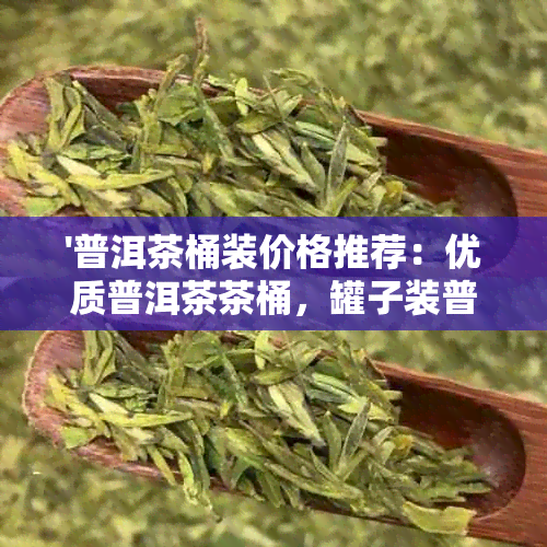 '普洱茶桶装价格推荐：优质普洱茶茶桶，罐子装普洱茶，茶叶罐'