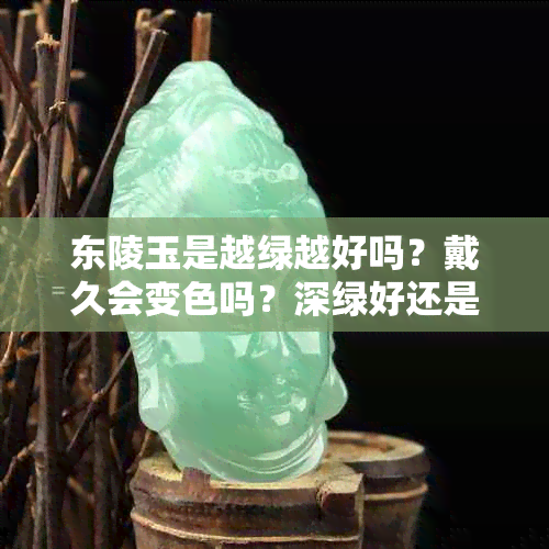 东陵玉是越绿越好吗？戴久会变色吗？深绿好还是浅绿好？都是染色的吗？