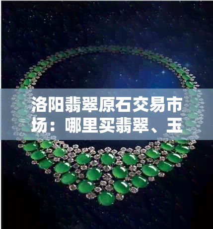 洛阳翡翠原石交易市场：哪里买翡翠、玉镯及回收？