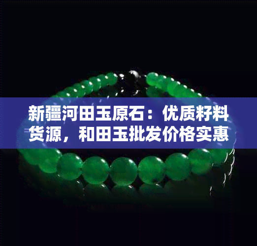 新疆河田玉原石：优质籽料货源，和田玉批发价格实惠