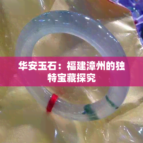 华安玉石：福建漳州的独特宝藏探究