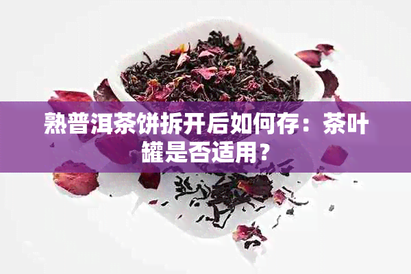 熟普洱茶饼拆开后如何存：茶叶罐是否适用？