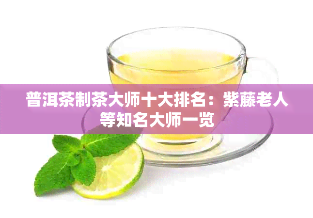 普洱茶制茶大师十大排名：紫藤老人等知名大师一览