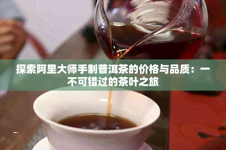 探索阿里大师手制普洱茶的价格与品质：一不可错过的茶叶之旅