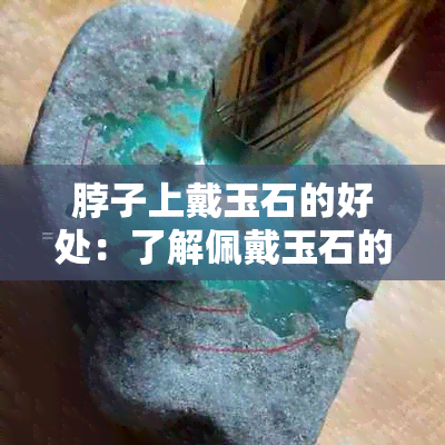 脖子上戴玉石的好处：了解佩戴玉石的7大禁忌及其益处