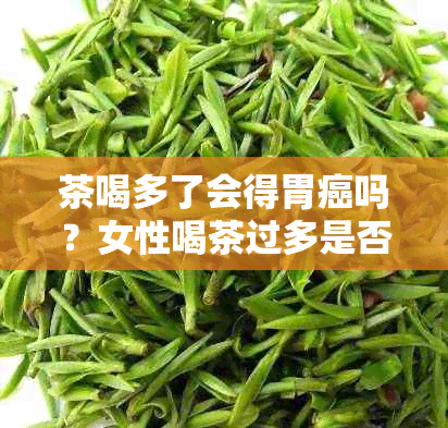 茶喝多了会得胃癌吗？女性喝茶过多是否容易引发胃炎或癌症？请简要解释。