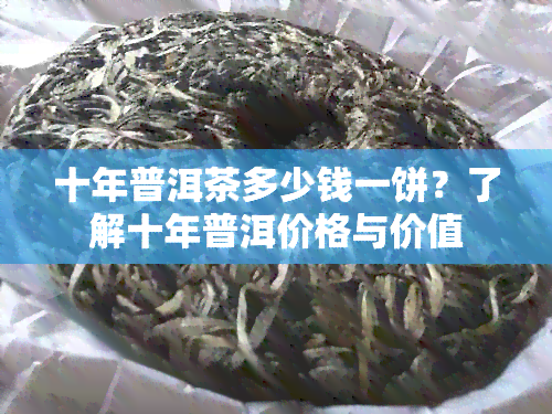 十年普洱茶多少钱一饼？了解十年普洱价格与价值