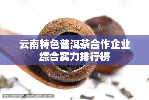 云南特色普洱茶合作企业综合实力排行榜