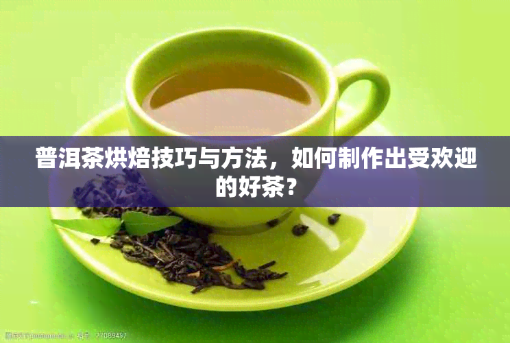 普洱茶烘焙技巧与方法，如何制作出受欢迎的好茶？