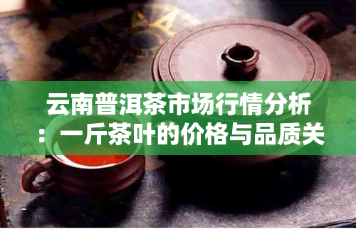 云南普洱茶市场行情分析：一斤茶叶的价格与品质关系研究