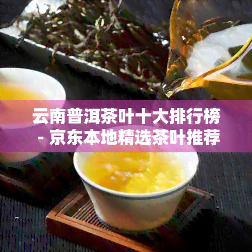 云南普洱茶叶十大排行榜 - 京东本地精选茶叶推荐