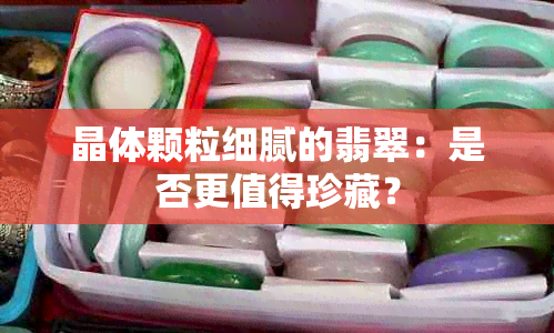 晶体颗粒细腻的翡翠：是否更值得珍藏？