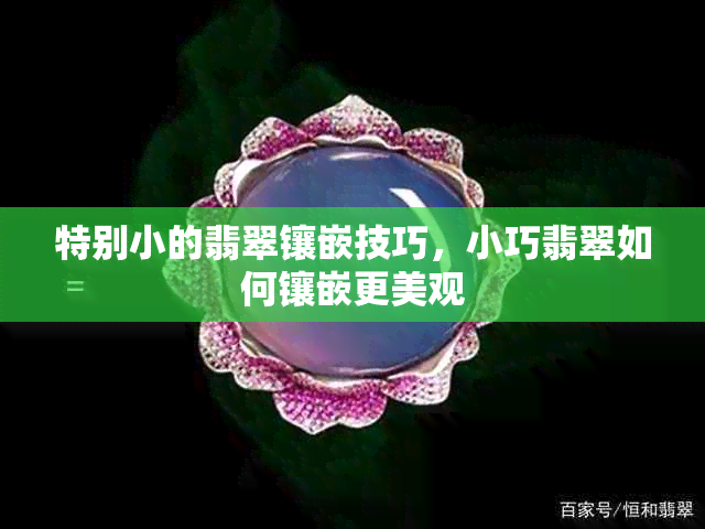 特别小的翡翠镶嵌技巧，小巧翡翠如何镶嵌更美观