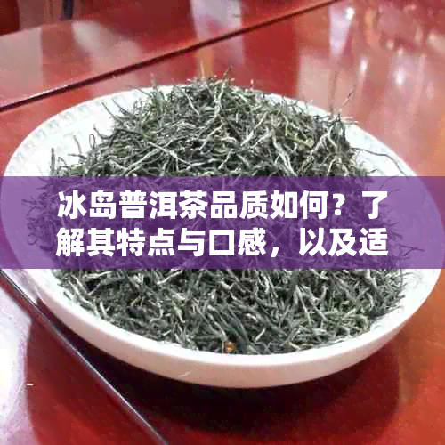 冰岛普洱茶品质如何？了解其特点与口感，以及适合的冲泡方法