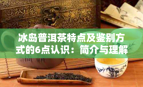 冰岛普洱茶特点及鉴别方式的6点认识：简介与理解