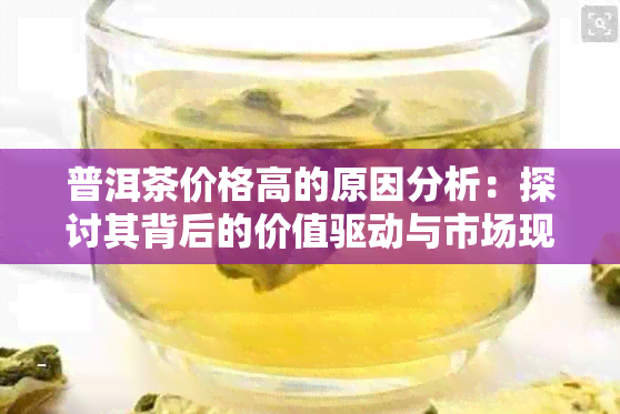 普洱茶价格高的原因分析：探讨其背后的价值驱动与市场现象