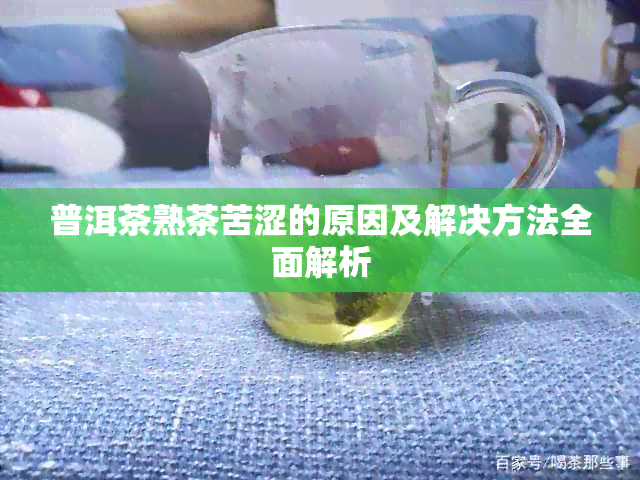 普洱茶熟茶苦涩的原因及解决方法全面解析