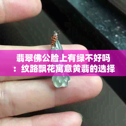 翡翠佛公脸上有绿不好吗：纹路飘花寓意黄翡的选择与意义