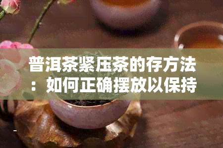 普洱茶紧压茶的存方法：如何正确摆放以保持品质？