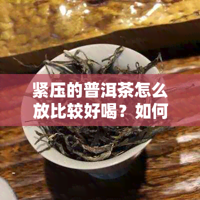 紧压的普洱茶怎么放比较好喝？如何处理和饮用紧压熟茶？