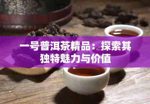 一号普洱茶精品：探索其独特魅力与价值