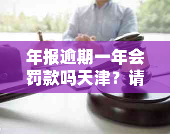 年报逾期一年会罚款吗天津？请提供相关信息以了解罚款金额和处理方式。