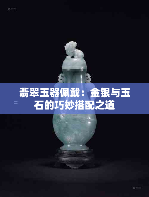 翡翠玉器佩戴：金银与玉石的巧妙搭配之道