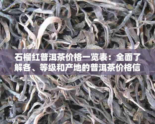 石榴红普洱茶价格一览表：全面了解各、等级和产地的普洱茶价格信息