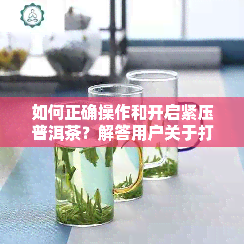 如何正确操作和开启紧压普洱茶？解答用户关于打开紧压普洱茶的全面疑问