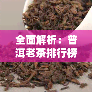 全面解析：普洱老茶排行榜前十名，一网打尽你的疑问与需求！