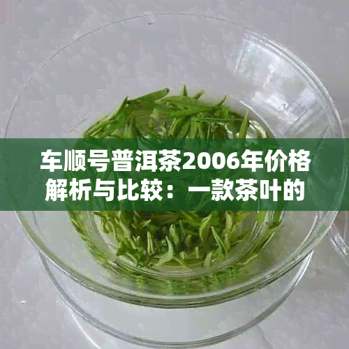 车顺号普洱茶2006年价格解析与比较：一款茶叶的市场指南