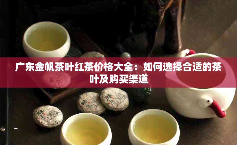 广东金帆茶叶红茶价格大全：如何选择合适的茶叶及购买渠道