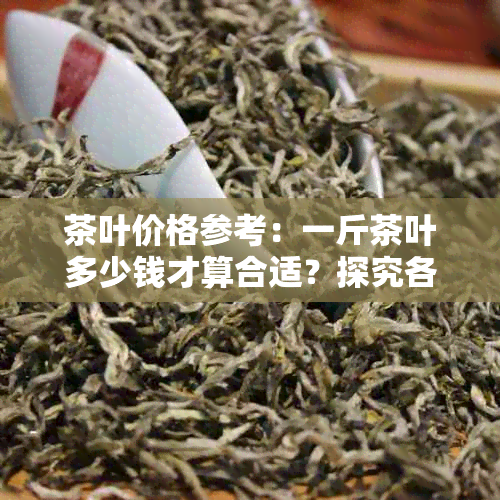 茶叶价格参考：一斤茶叶多少钱才算合适？探究各种因素对茶叶价格的影响