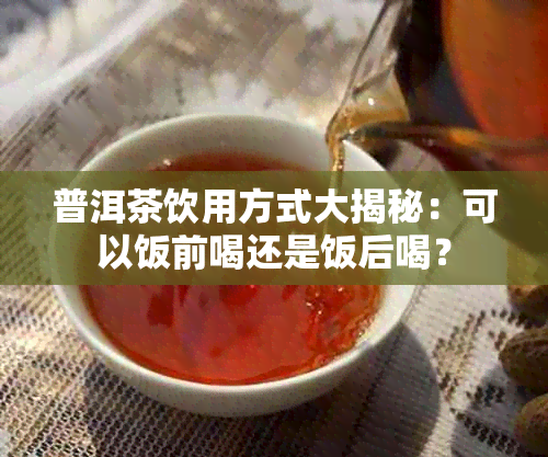 普洱茶饮用方式大揭秘：可以饭前喝还是饭后喝？