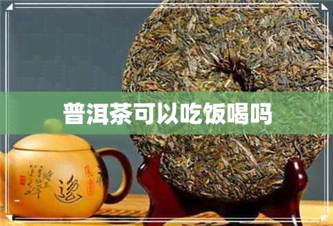 普洱茶可以吃饭喝吗