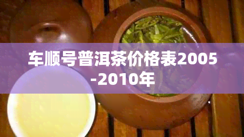 车顺号普洱茶价格表2005-2010年