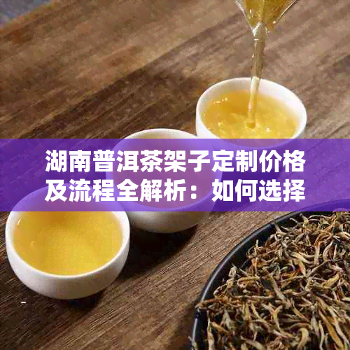 湖南普洱茶架子定制价格及流程全解析：如何选择合适的茶架子？