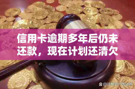 信用卡逾期多年后仍未还款，现在计划还清欠款，会发生什么？