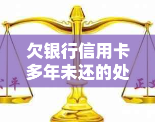 欠银行信用卡多年未还的处理方法及后果