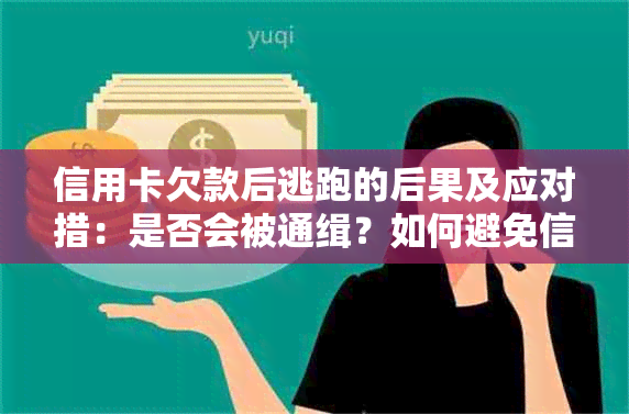 信用卡欠款后逃跑的后果及应对措：是否会被通缉？如何避免信用破产？